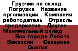 Грузчик на склад. Погрузка › Название организации ­ Компания-работодатель › Отрасль предприятия ­ Другое › Минимальный оклад ­ 20 000 - Все города Работа » Вакансии   . Северная Осетия